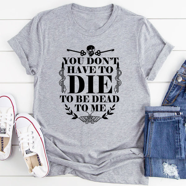 You Don't Have To Die To Be Dead To Me T-Shirt