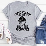 I Need Coffee You Need A Shut The Fucupcake T-Shirt