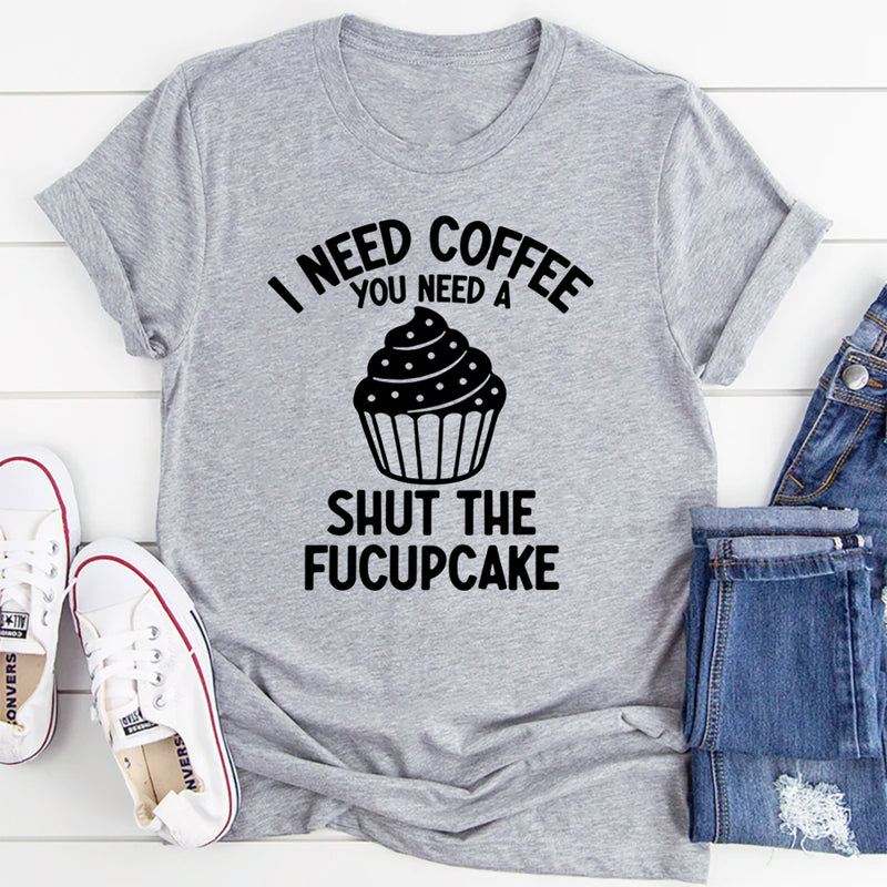 I Need Coffee You Need A Shut The Fucupcake T-Shirt