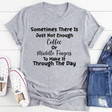 Sometimes There Is Not Enough Coffee Or Middle Fingers To Make It Through The Day T-Shirt