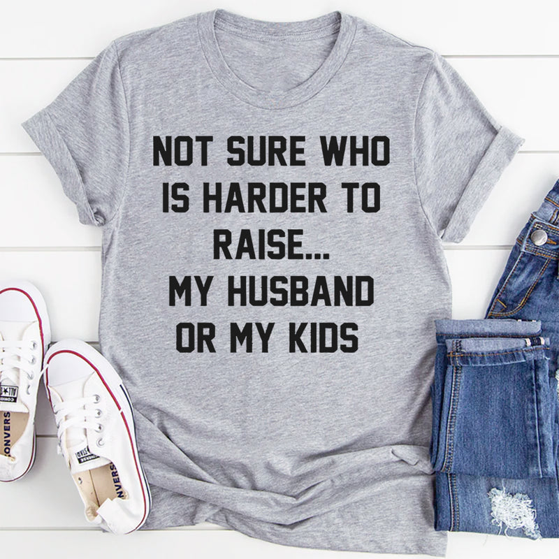 Not Sure Who Is Harder To Raise My Husband Or My Kids T-Shirt