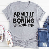 Admit It Life Would Be Boring Without Me T-Shirt