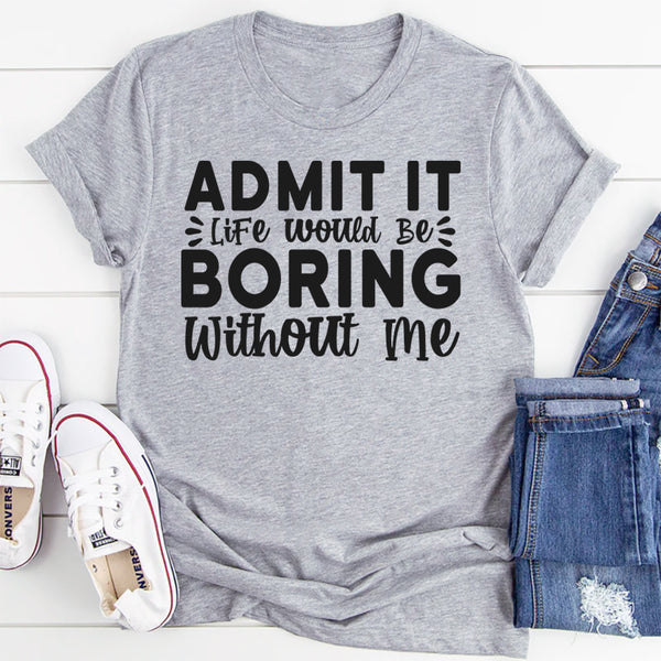 Admit It Life Would Be Boring Without Me T-Shirt