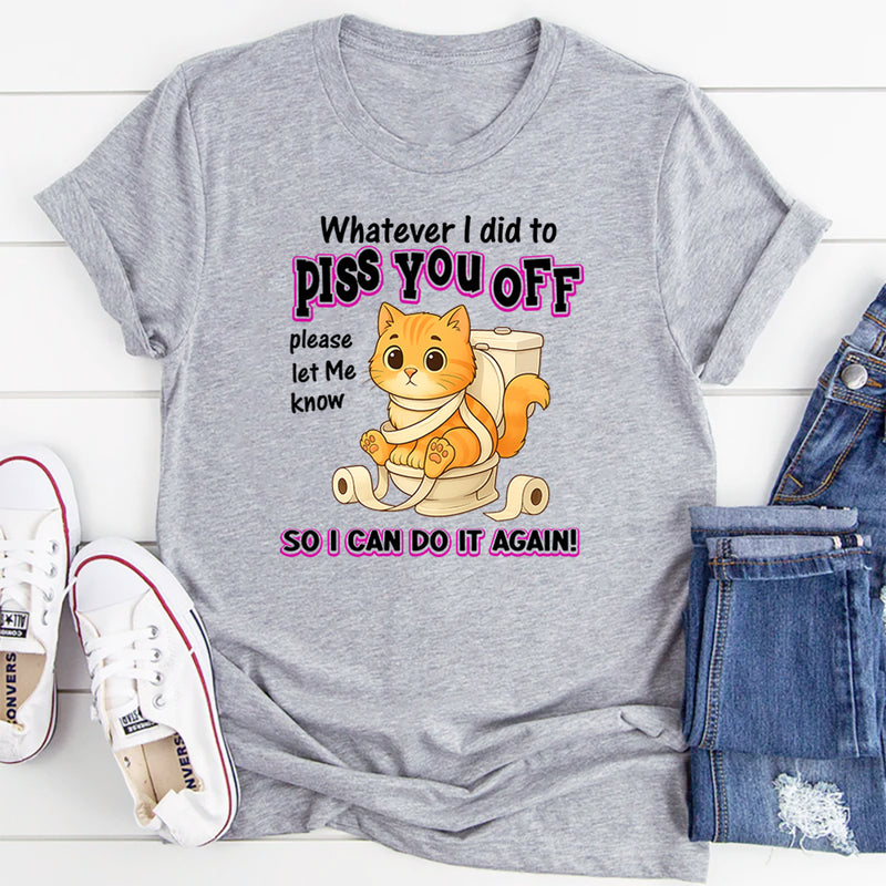 Whatever I Did To Piss You Off Please Let Me Know So I Can Do It Again T-Shirt