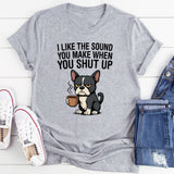 I Like the Sound You Make When You Shut Up T-Shirt