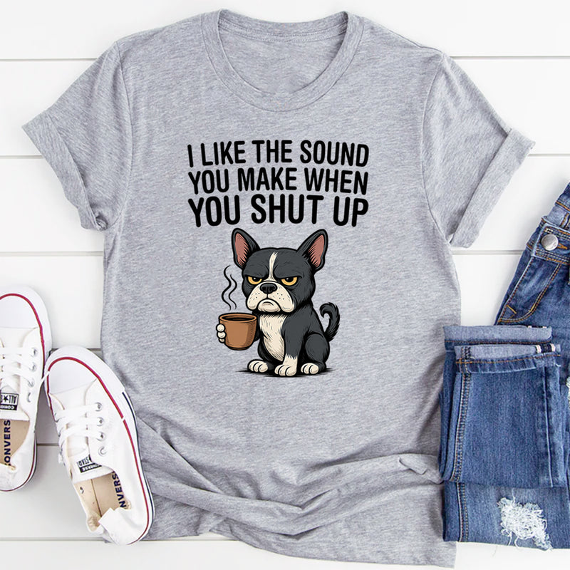 I Like the Sound You Make When You Shut Up T-Shirt