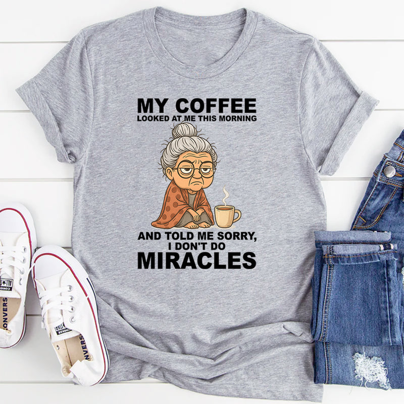 My Coffee Looked at Me and Said Sorry I Don’t Do Miracles T-Shirt