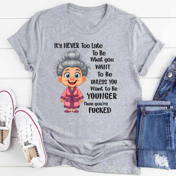It's Never Too Late To Be What You Want To Be Younger T-Shirt