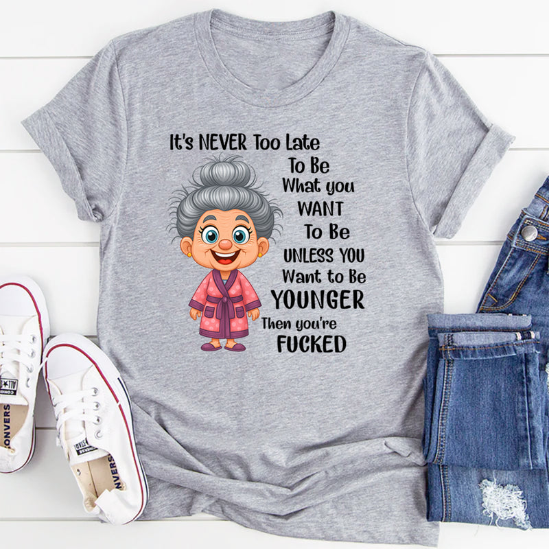 It's Never Too Late To Be What You Want To Be Younger T-Shirt