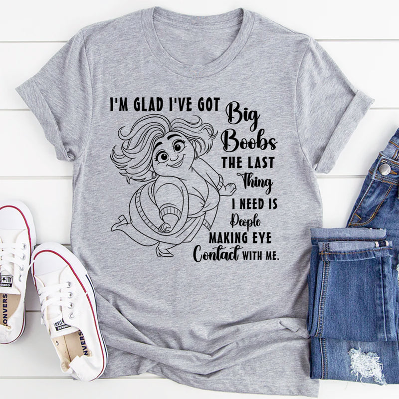 I'm Glad I've Got Boobs! The Last Thing I Need Is People Making Eye Contact T-Shirt