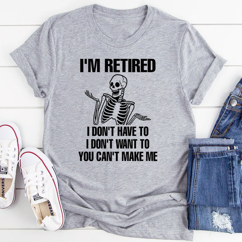 I'm Retired I Don't Want To I Don't Have To & You Can't Make Me T-Shirt