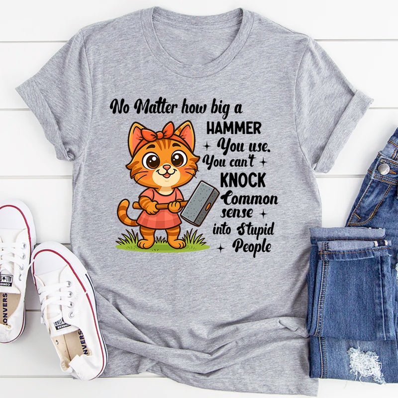 No Matter How Big a Hammer You Use You Can’t Knock Common Sense Into Stupid People T-Shirt