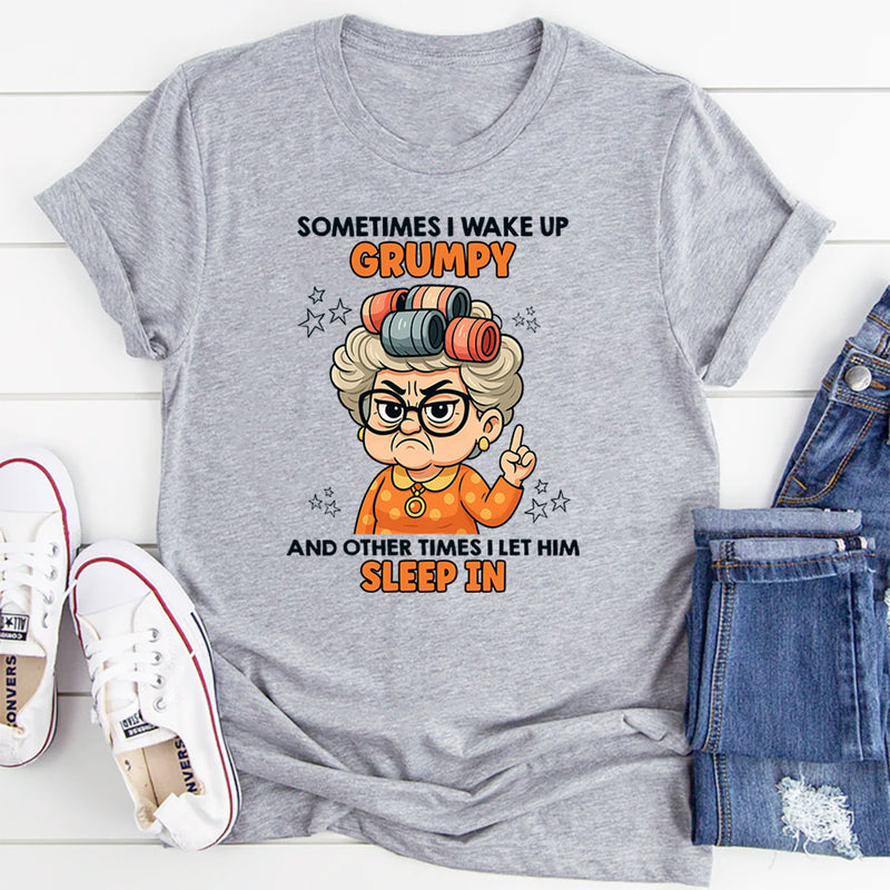 Sometimes I Wake Up Grumpy Other Times I Let Him Sleep In T-Shirt
