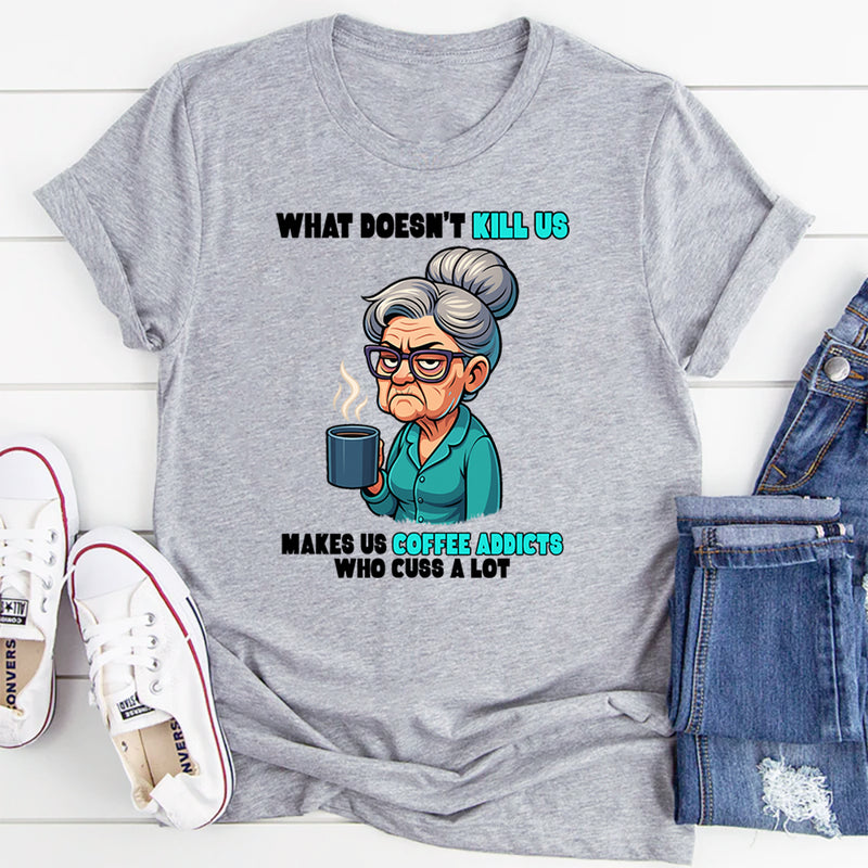 What Doesn't Kill Us Makes Us Coffee Addicts Who Cuss A Lot T-Shirt