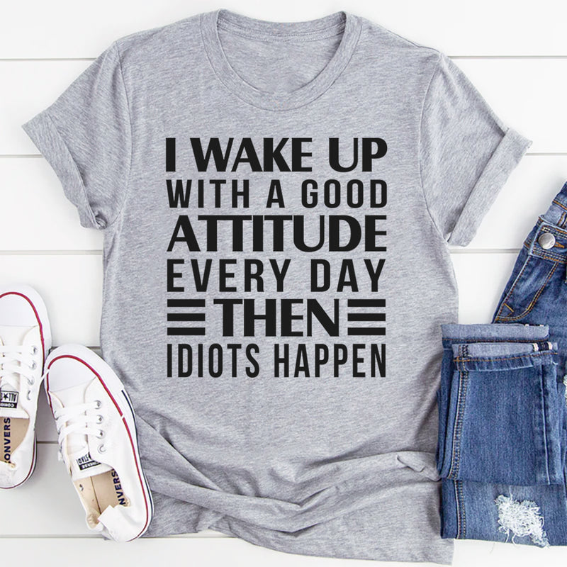 I Wake Up Everyday With A Good Attitude And Then Idiots Happens T-Shirt