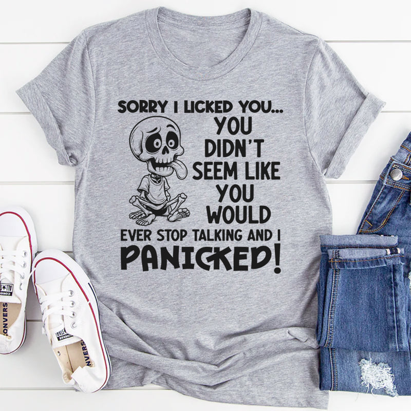 Sorry I Licked You You Didn't Seem Like You Would Ever Stop Talking And I Panicked T-Shirt