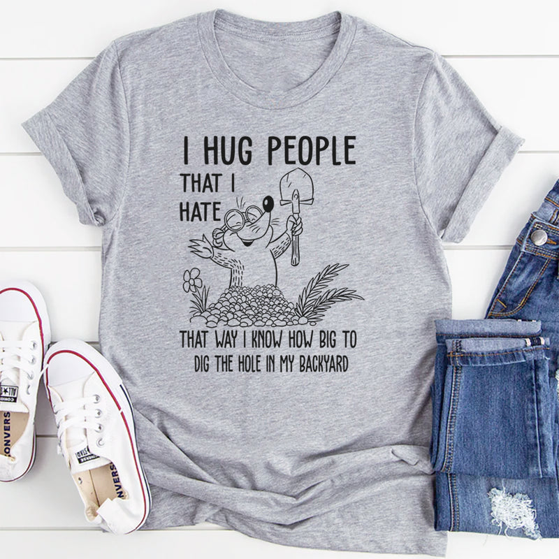 I Hug People That I Hate That Way I Know How Big To Dig The Hole In My Backyard T-Shirt