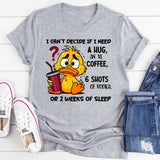I Can't Decide If I Need A Hug, an XL Coffee, 6 Shots of Vodka, Or 2 Weeks of Sleep T-Shirt