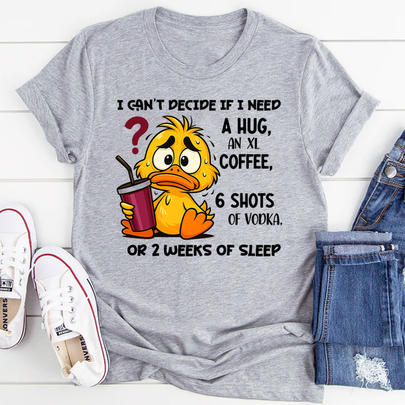 I Can't Decide If I Need A Hug, an XL Coffee, 6 Shots of Vodka, Or 2 Weeks of Sleep T-Shirt