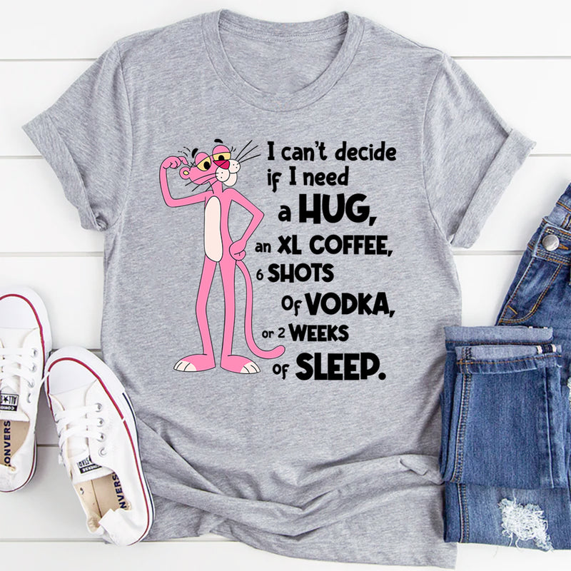 Can't Decide If I Need A Hug, an XL Coffee, 6 Shots of Vodka, Or 2 Weeks of Sleep T-Shirt
