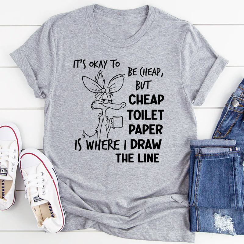 It’s Okay to Be Cheap, But Cheap Toilet Paper Is Where I Draw the Line T-Shirt