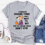 I Started Jogging Today I Didn’t Want To But The Ice Cream Truck Didn’t Stop T-Shirt