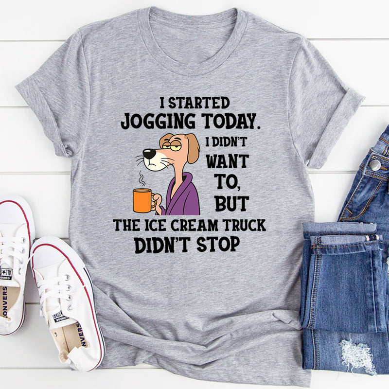 I Started Jogging Today I Didn’t Want To But The Ice Cream Truck Didn’t Stop T-Shirt
