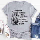 When I Talk I'm Rude When I Don't Talk I've Got An Attitude I'm Just Gonna Bark T-Shirt