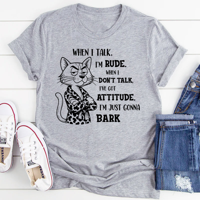 When I Talk I'm Rude When I Don't Talk I've Got An Attitude I'm Just Gonna Bark T-Shirt
