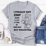 I Finally Got Eight Hours of Sleep It Took Me Three Days But Whatever T-Shirt