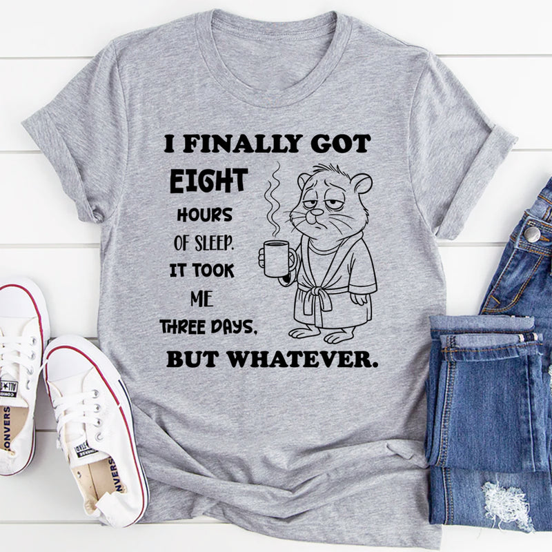 I Finally Got Eight Hours of Sleep It Took Me Three Days But Whatever T-Shirt
