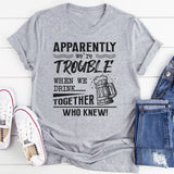 Apparently We're Trouble When We Are Together Who Knew T-Shirt