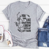 You Look Like Something I Drew With My Left Hand T-Shirt