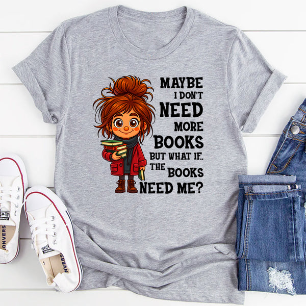 Maybe I Don't Need More Books But What If The Books Need Me T-Shirt