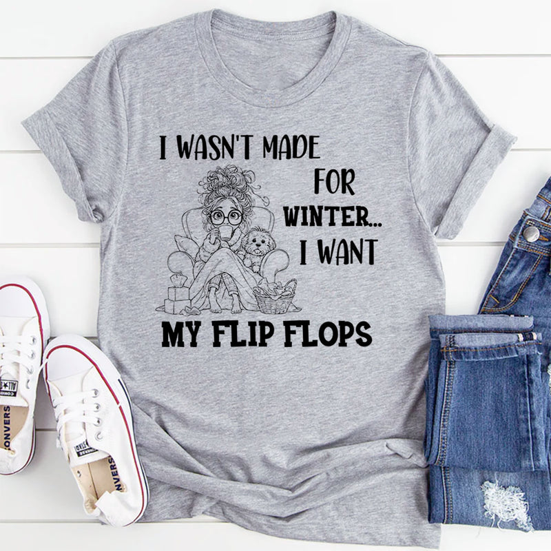 I Wasn’t Made For Winter, I Want My Flip Flops T-Shirt