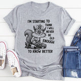 I’m Starting To Think I Will Never Be Old Enough To Know Better T-Shirt