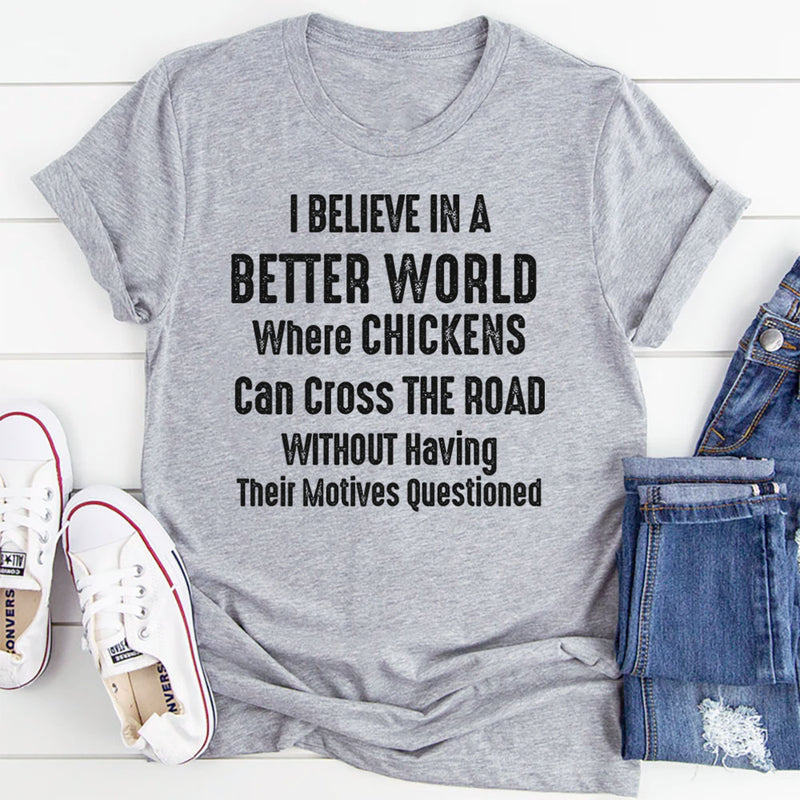 I Believe in a Better World Where Chickens Can Cross the Road T-Shirt