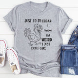 Just To Be Clear, I Know I’m Weird, I Just Don’t Care T-Shirt