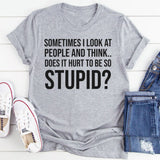 Sometimes I Look at People and Think, Does It Hurt to Be So Stupid? T-Shirt