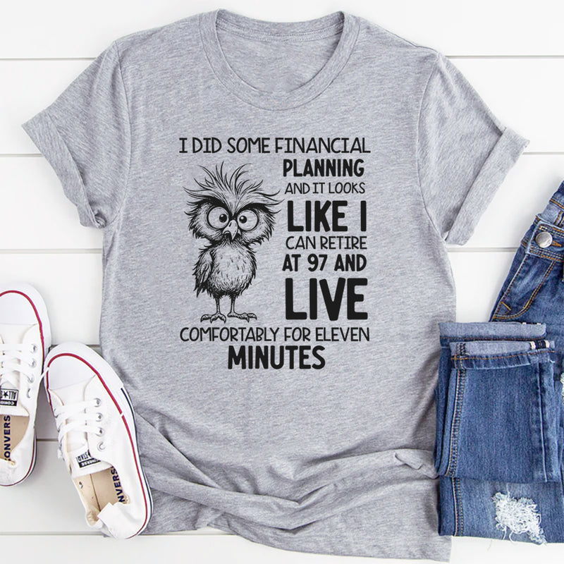 I Did Some Financial Planning and It Looks Like I Can Retire at 97 and Live Comfortably for Eleven Minutes T-Shirt