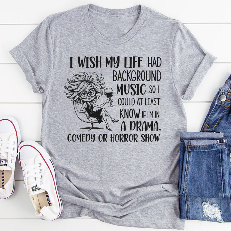 I Wish My Life Had Background Music So I Could At Least Know If I’m In a Drama, Comedy, or Horror Show T-Shirt