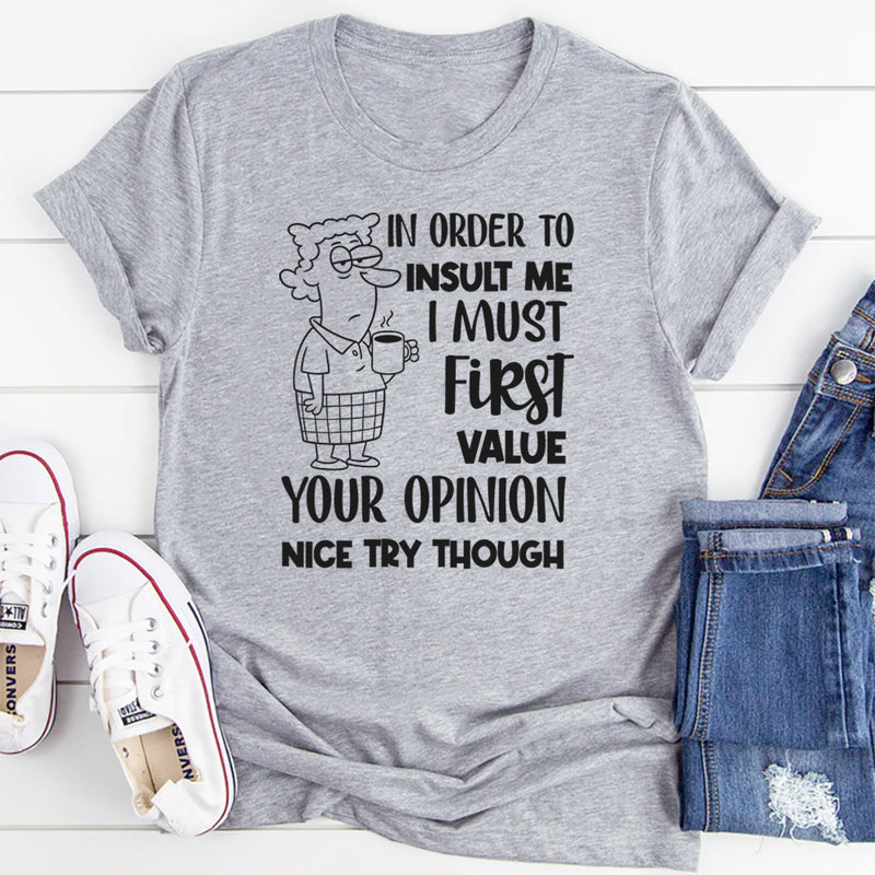 In Order to Insult Me, I Must First Value Your Opinion. Nice Try Though T-Shirt