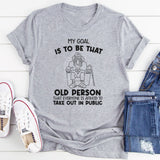 My Goal Is to Be That Old Person That Everyone Is Afraid to Take Out in Public T-Shirt