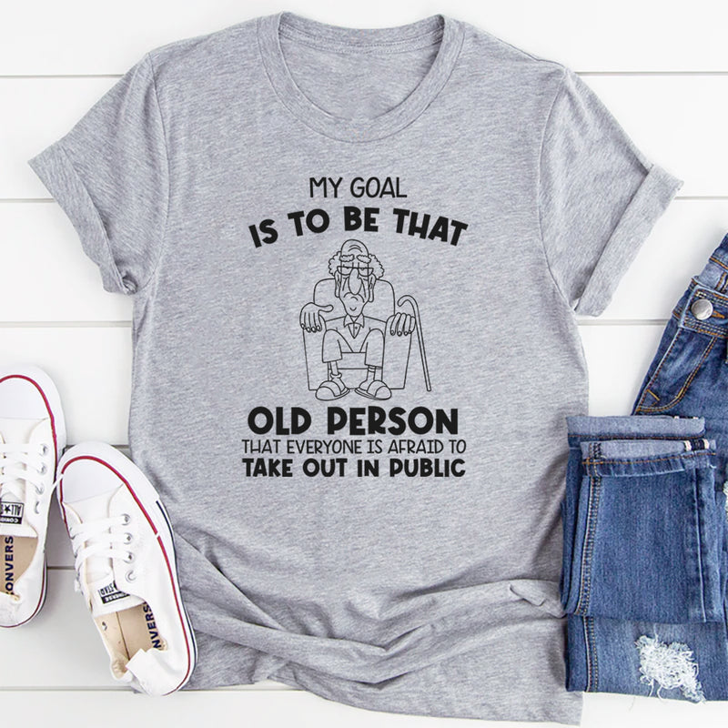 My Goal Is to Be That Old Person That Everyone Is Afraid to Take Out in Public T-Shirt
