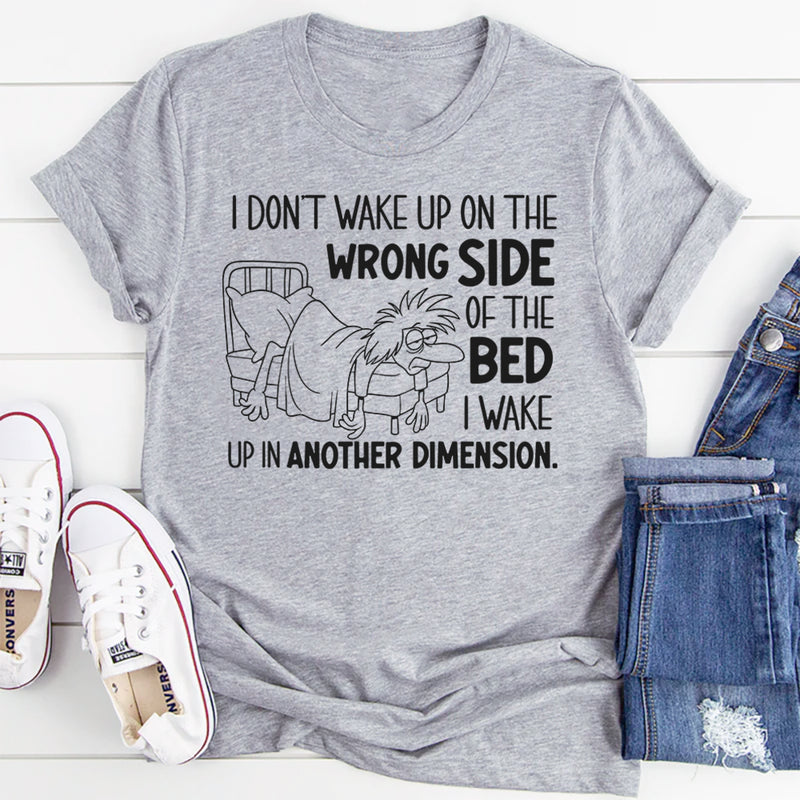I Don’t Wake Up on the Wrong Side of the Bed I Wake Up in Another Dimension T-Shirt