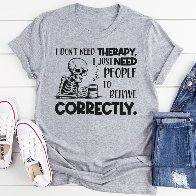 I Don’t Need Therapy, I Just Need People to Behave Correctly T-Shirt