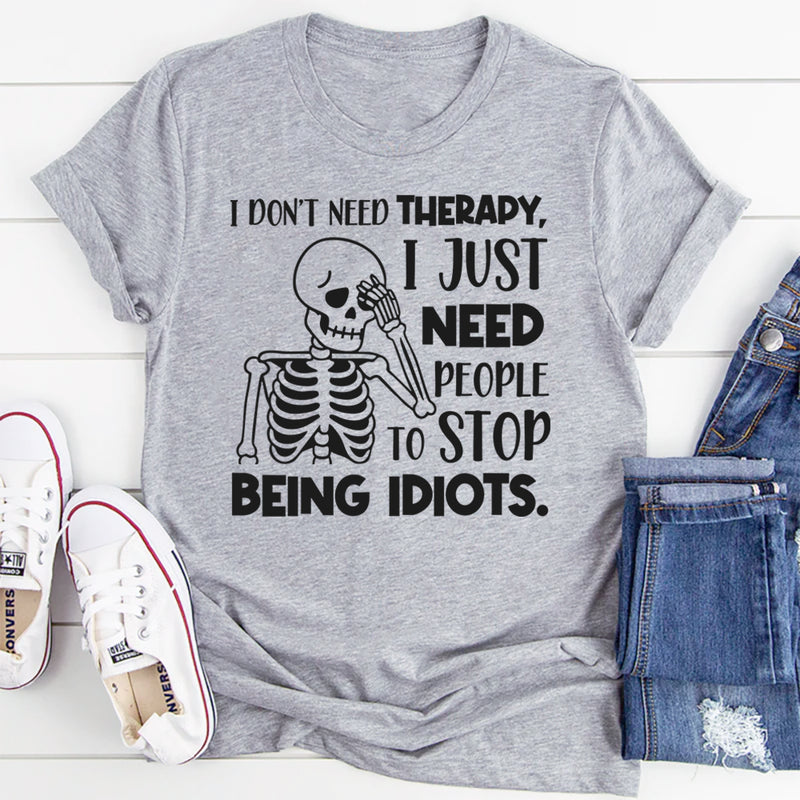 I Don’t Need Therapy, I Just Need People To Stop Being Idiots T-Shirt