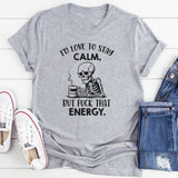 I’d Love to Stay Calm, But Fuck That Energy T-Shirt