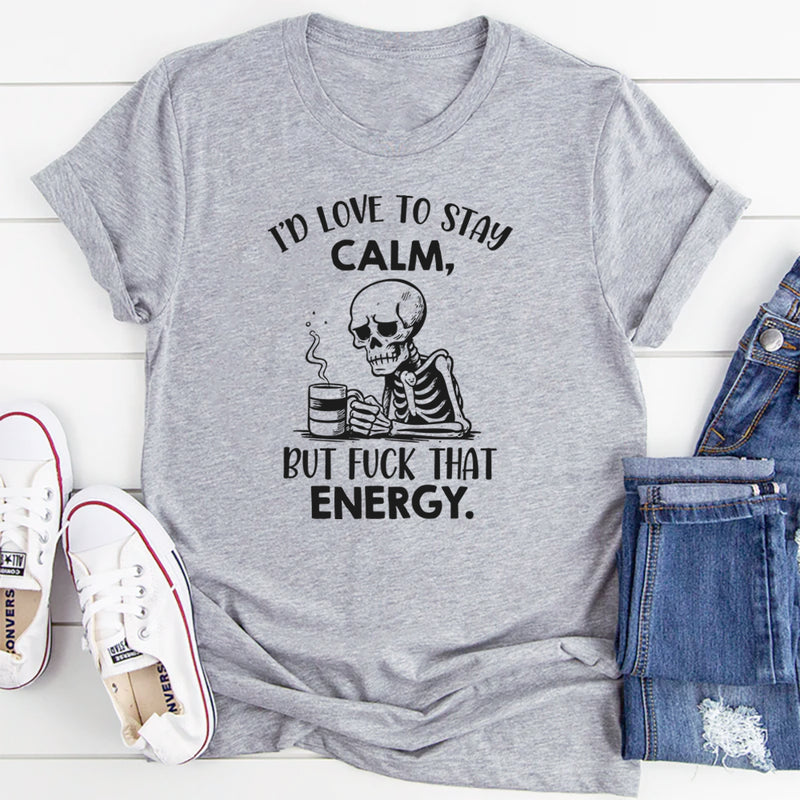 I’d Love to Stay Calm, But Fuck That Energy T-Shirt