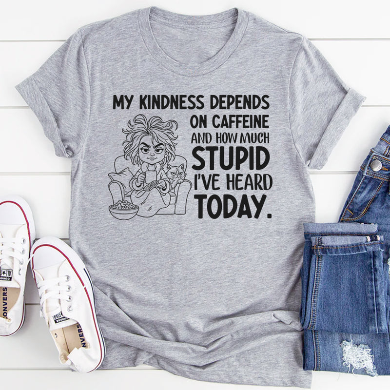 My Kindness Depends on Caffeine and How Much Stupid I’ve Heard Today T-Shirt